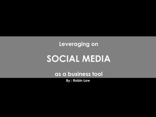 By : Robin Low Leveraging on SOCIAL MEDIA as a business tool 