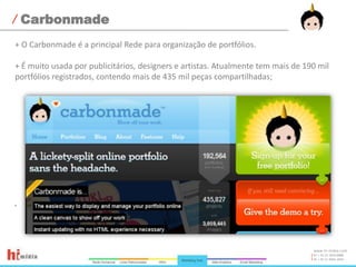 Carbonmade+ O Carbonmade é a principal Rede para organização de portfólios.+ É muito usada por publicitários, designers e artistas. Atualmente tem mais de 190 mil portfólios registrados, contendo mais de 435 mil peças compartilhadas;