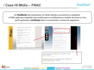 Case Hi-Mídia – FNACOs Feedbacks são importantes no Twitter devido à sua dinâmica e propósito.A FNAC optou por responder aos usuários que se manifestaram a respeito da marca e o seu perfil, ganhando a confiança deles e aumentando o número de seguidores.