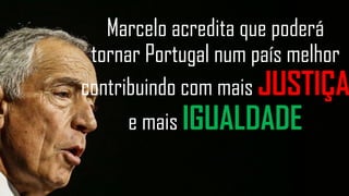 Marcelo acredita que poderá
tornar Portugal num país melhor
contribuindo com mais JUSTIÇA
e mais IGUALDADE
 
