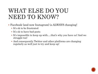  Facebook (and now Instagram) is ALWAYS changing!
 It’s ok to be frustrated
 It’s ok to have bad posts
 It’s impossible to keep up with….that’s why you have us! And we
struggle too!
 And consequently Twitter and other platforms are changing
regularly as well just to try and keep up!
 