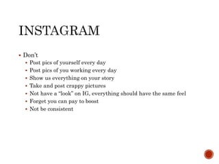  Don’t
 Post pics of yourself every day
 Post pics of you working every day
 Show us everything on your story
 Take and post crappy pictures
 Not have a “look” on IG, everything should have the same feel
 Forget you can pay to boost
 Not be consistent
 
