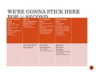 Hinesville Fire
Dept.
-double posts?
-explain (every single
time)
-tag & give context
-# help
-sharing vs making posts
your own; see the
difference
-events added
Martin
Mercantile/The
Robin’s Nest
-learn to tag
-RN=get a fan page
LC Sheriff’s
Dept
-why get rid of the old
page?
-why a page for Sheriff &
one for K9
-give credit/learn to tag
-why visit the citizens?
-the golf course photo….
-no events added
The Shanken
Team
-so many posts
-so many #s
-23 hour ago: 1. flyer for
new listing 2. share link
to website for new listing
3. share link to website
for new listing
-b in Banker
-no events added
Save Our Next
Generation
Live Oak
Chiropractic
-call to action
-post reviews/creatively
Sammy’s
Pressure
Washing
-we talked about changing
the cover photo
-that hamburger post 😡
 