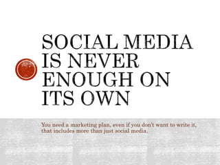 You need a marketing plan, even if you don’t want to write it,
that includes more than just social media.
 