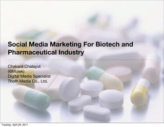 Social Media Marketing For Biotech and
     Pharmaceutical Industry

     Chakard Chalayut
     (@Molek)
     Digital Media Specialist
     Thoth Media Co., Ltd.




Tuesday, April 26, 2011
 