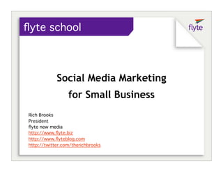 ﬂyte school



            Social Media Marketing
                 for Small Business
Rich Brooks
President
ﬂyte new media
http://www.ﬂyte.biz
http://www.ﬂyteblog.com
http://twitter.com/therichbrooks
 