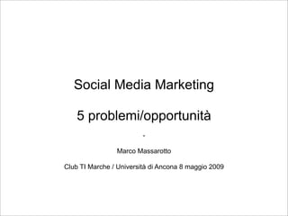 Social Media Marketing

    5 problemi/opportunità
                         -

                Marco Massarotto

Club TI Marche / Università di Ancona 8 maggio 2009
 