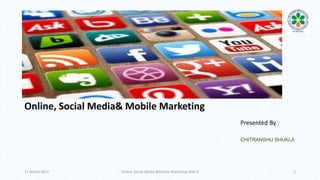 Online, Social Media& Mobile Marketing
Presented By :
CHITRANSHU SHUKLA
11 March 2017 Online ,Social Media &Mobile Marketing-MM-II 1
 
