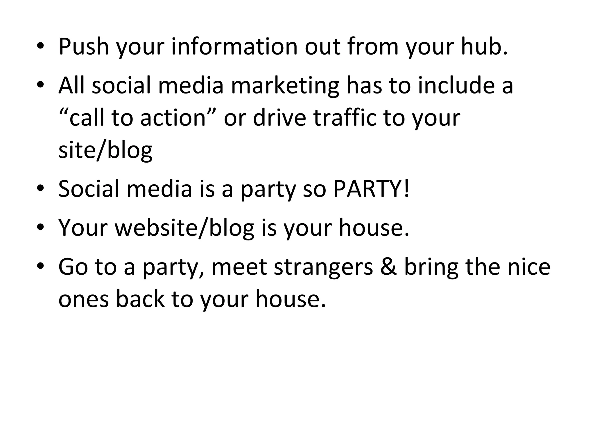 Push your information out from your hub. All social media marketing has to include a “call to action” or drive traffic to your site/blog Social media is a party so PARTY! Your website/blog is your house. Go to a party, meet strangers & bring the nice ones back to your house. 