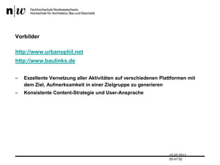 Vorbilderhttp://www.urbanophil.nethttp://www.baulinks.deExzellente Vernetzung aller Aktivitäten auf verschiedenen Plattformen mit dem Ziel, Aufmerksamkeit in einer Zielgruppe zu generierenKonsistente Content-Strategie und User-Ansprache13.07.2011 17:04:33