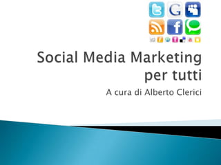 Social Media Marketing per tutti A cura di Alberto Clerici 