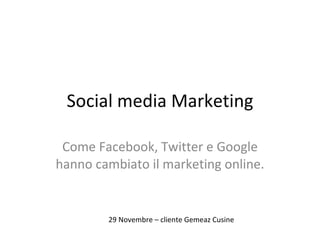 Social media Marketing Come Facebook, Twitter e Google hanno cambiato il marketing online. 29 Novembre – cliente Gemeaz Cusine 