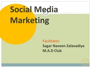 Social Media
Marketing

        Facilitator:
        Sagar Naveen Zalavadiya
        M.A.D Club
 