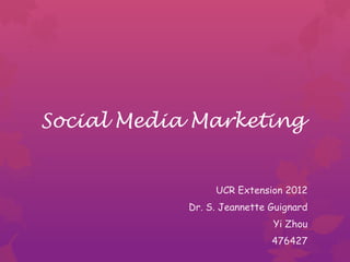 Social Media Marketing


                 UCR Extension 2012
            Dr. S. Jeannette Guignard
                             Yi Zhou
                             476427
 