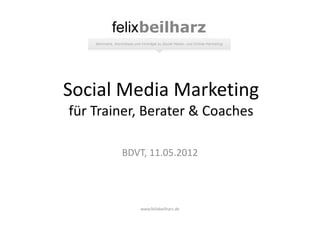 Social Media Marketing
für Trainer, Berater & Coaches

        BDVT, 11.05.2012




           www.felixbeilharz.de
 