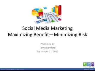 © 2013 TCB Marketing LLC. All Rights Reserved. Accelerate Results
Social Media Marketing
Maximizing Benefit—Minimizing Risk
Presented by
Tanya Bamford
September 11, 2013
 