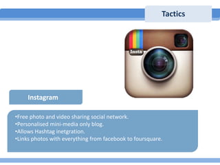 Tactics

Instagram
•Free photo and video sharing social network.
•Personalised mini-media only blog.
•Allows Hashtag inetg...