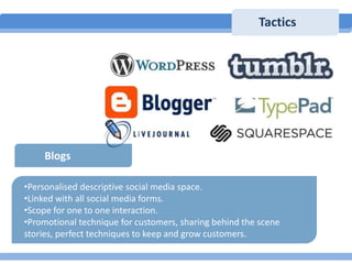 Tactics

Blogs
•Personalised descriptive social media space.
•Linked with all social media forms.
•Scope for one to one in...