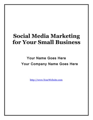 Social Media Marketing
for Your Small Business
Your Name Goes Here
Your Company Name Goes Here

http://www.YourWebsite.com

 