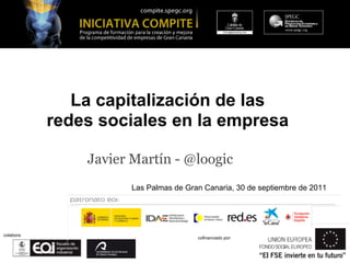 La capitalización de las
            redes sociales en la empresa

                Javier Martín - @loogic
                      Las Palmas de Gran Canaria, 30 de septiembre de 2011




colabora:
                                       cofinanciado por:
 
