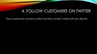 4. FOLLOW CUSTOMERS ON TWITTER
They could share concerns online that they wouldn’t share with you directly.
 