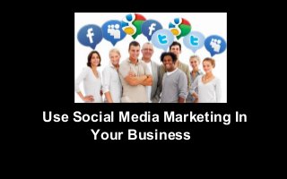 Use Social Media Marketing In
Your Business
 