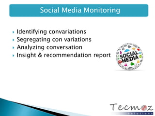 Social Media Monitoring 
 Identifying convariations 
 Segregating con variations 
 Analyzing conversation 
 Insight & recommendation report 
 