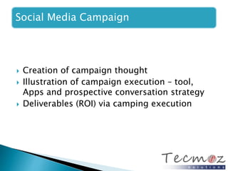 Social Media Campaign 
 Creation of campaign thought 
 Illustration of campaign execution – tool, 
Apps and prospective conversation strategy 
 Deliverables (ROI) via camping execution 
 