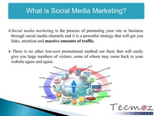 What is Social Media Marketing? 
Social media marketing is the process of promoting your site or business 
through social media channels and it is a powerful strategy that will get you 
links, attention and massive amounts of traffic. 
 There is no other low-cost promotional method out there that will easily 
give you large numbers of visitors, some of whom may come back to your 
website again and again. 
 