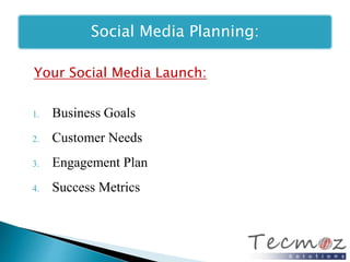 Social Media Planning: 
Your Social Media Launch: 
1. Business Goals 
2. Customer Needs 
3. Engagement Plan 
4. Success Metrics 
 