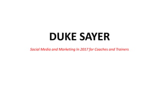 DUKE SAYER
Social Media and Marketing In 2017 for Coaches and Trainers
 