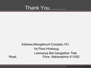 Thank You……….
Address:Mangalmurti Complex,101,
1st Floor,Hirabaug,
Lokmanya Bal Gangadhar Tilak
Road, Pune Maharashtra 411002
www.innothoughts.com
 