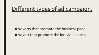 Different types of ad campaign.
■ Adverts that promote the business page.
■ Advert that promote the individual post.
 