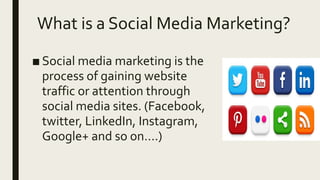 What is a Social Media Marketing?
■ Social media marketing is the
process of gaining website
traffic or attention through
social media sites. (Facebook,
twitter, LinkedIn, Instagram,
Google+ and so on….)
 
