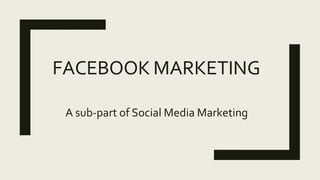FACEBOOK MARKETING
A sub-part of Social Media Marketing
 