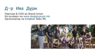 Д-р Ива Дујак
Партнер & COO во Brand Union
Ко-основач на www.skopjecasual.mk
Организатор на Creative Talks Mk
 