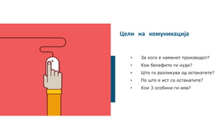 Цели на комуникација
• За кого е наменет производот?
• Кои бенефити ги нуди?
• Што го разликува од останатите?
• По што е ист со останатите?
• Кои 3 особини ги има?
 