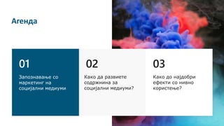 01 02 03
Запознавање со
маркетинг на
социјални медиуми
Агенда
Како да развиете
содржнина за
социјални медиуми?
Како до најдобри
ефекти со нивно
користење?
 