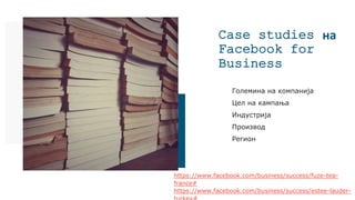 Case studies на
Facebook for
Business
Големина на компанија
Цел на кампања
Индустрија
Производ
Регион
https://www.facebook.com/business/success/fuze-tea-
france#
https://www.facebook.com/business/success/estee-lauder-
 