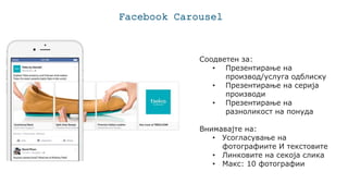 Facebook Carousel
Соодветен за:
• Презентирање на
производ/услуга одблиску
• Презентирање на серија
производи
• Презентирање на
разноликост на понуда
Внимавајте на:
• Усогласување на
фотографиите И текстовите
• Линковите на секоја слика
• Макс: 10 фотографии
 