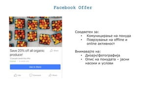 Facebook Offer
Соодветен за:
• Комуницирање на понуда
• Поврзување на offline и
оnline активност
Внимавајте на:
• Дизајн/фотографија
• Опис на понудата – јасни
насоки и услови
 