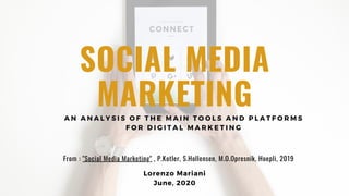 SOCIAL MEDIA
MARKETING
Lorenzo Mariani
June, 2020
A N A N A L Y S I S O F T H E M A I N T O O L S A N D P L A T F O R M S
F O R D I G I T A L M A R K E T I N G
From : "Social Media Marketing" , P.Kotler, S.Hollensen, M.O.Opresnik, Hoepli, 2019
 