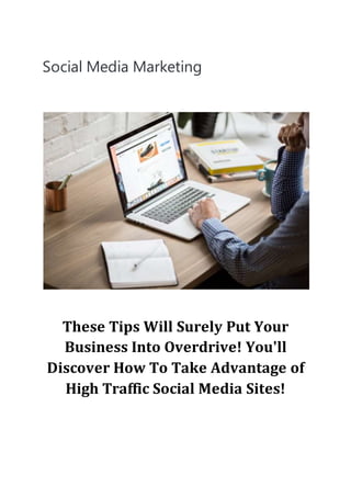 Social Media Marketing
These Tips Will Surely Put Your
Business Into Overdrive! You'll
Discover How To Take Advantage of
High Traffic Social Media Sites!
 
