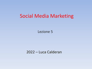 Social Media Marketing
2022 – Luca Calderan
Lezione 5
 