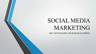 SOCIAL MEDIA
MARKETING
MR. NDYABAKIIRA MUBARAKAH (MMW)
 