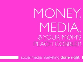 MONEY,
       MEDIA,
         YOUR MOM’S
       PEACH COBBLER
social media marketing done right
 
