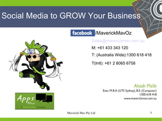 Social Media to GROW Your Business
                                       /MaverickMavOz
                                 Sales@maverickmav.com.au
                                 M: +61 433 343 120
                                 T: (Australia Wide):1300 618 418

                                 T(Intl): +61 2 8065 6758




He                                            He
He                                            He
he              Maverick Mav Pty Ltd          he                1
 