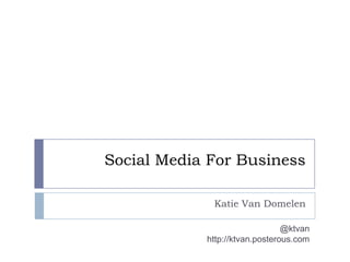 Social Media For Business Katie Van Domelen @ktvan http://ktvan.posterous.com 
