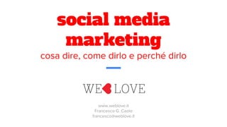 social media
marketing
cosa dire, come dirlo e perché dirlo
www.weblove.it
Francesco G. Caolo
francesco@weblove.it
 