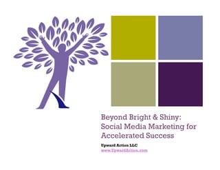 +




    Beyond Bright & Shiny:
    Social Media Marketing for
    Accelerated Success
    Upward Action LLC
    www.UpwardAction.com
 
